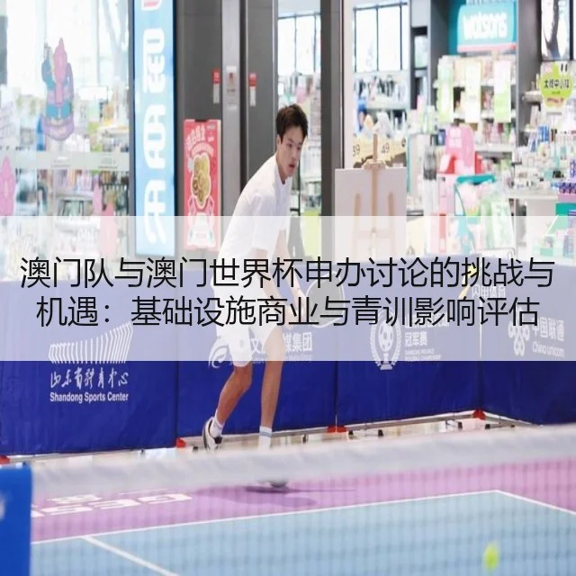 澳门队与澳门世界杯申办讨论的挑战与机遇：基础设施商业与青训影响评估
